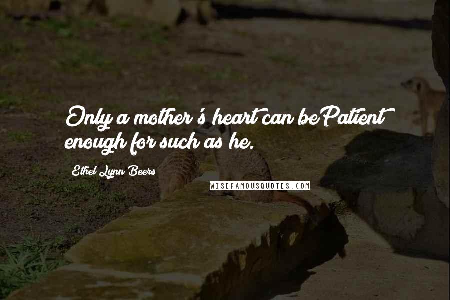 Ethel Lynn Beers Quotes: Only a mother's heart can bePatient enough for such as he.