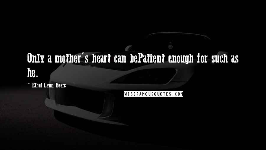 Ethel Lynn Beers Quotes: Only a mother's heart can bePatient enough for such as he.