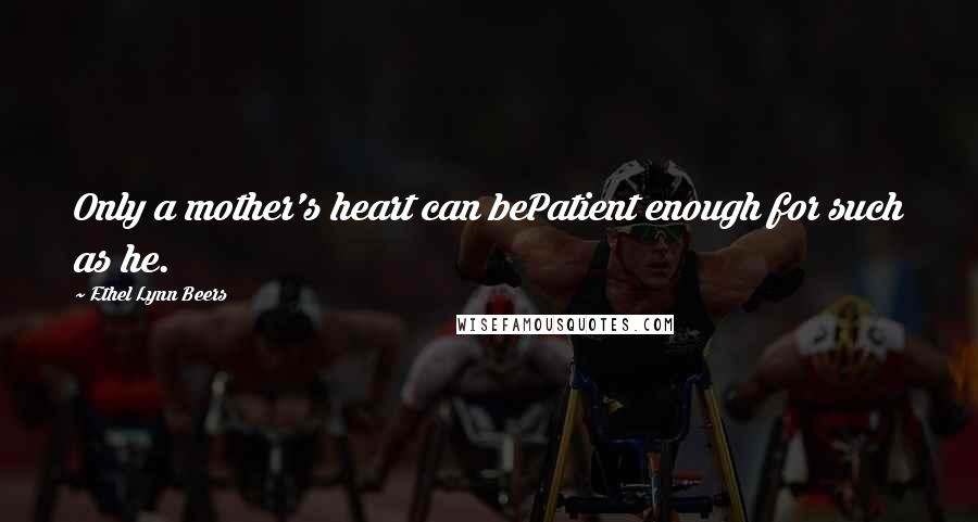 Ethel Lynn Beers Quotes: Only a mother's heart can bePatient enough for such as he.