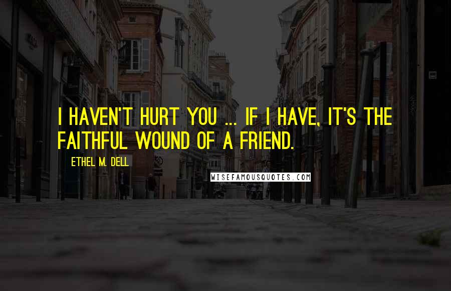 Ethel M. Dell Quotes: I haven't hurt you ... if I have, it's the faithful wound of a friend.