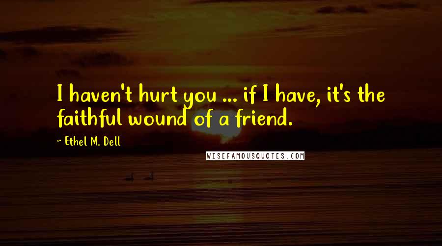 Ethel M. Dell Quotes: I haven't hurt you ... if I have, it's the faithful wound of a friend.