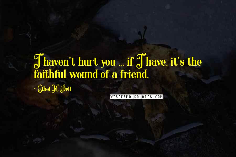 Ethel M. Dell Quotes: I haven't hurt you ... if I have, it's the faithful wound of a friend.