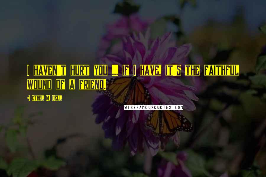 Ethel M. Dell Quotes: I haven't hurt you ... if I have, it's the faithful wound of a friend.