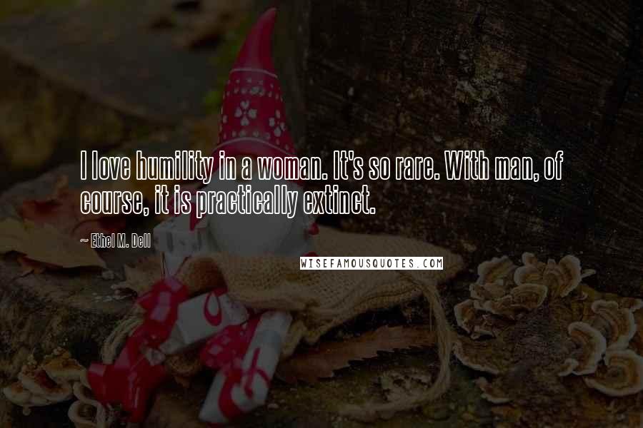 Ethel M. Dell Quotes: I love humility in a woman. It's so rare. With man, of course, it is practically extinct.