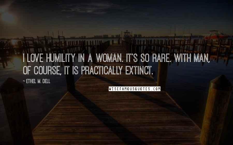 Ethel M. Dell Quotes: I love humility in a woman. It's so rare. With man, of course, it is practically extinct.