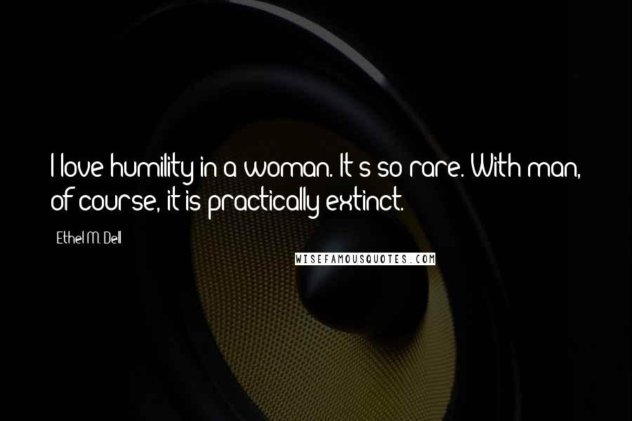 Ethel M. Dell Quotes: I love humility in a woman. It's so rare. With man, of course, it is practically extinct.