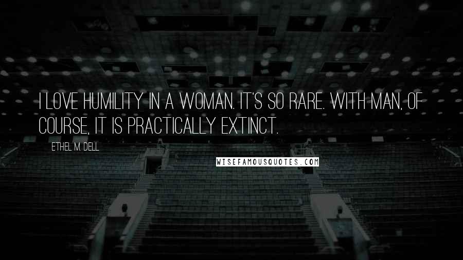 Ethel M. Dell Quotes: I love humility in a woman. It's so rare. With man, of course, it is practically extinct.