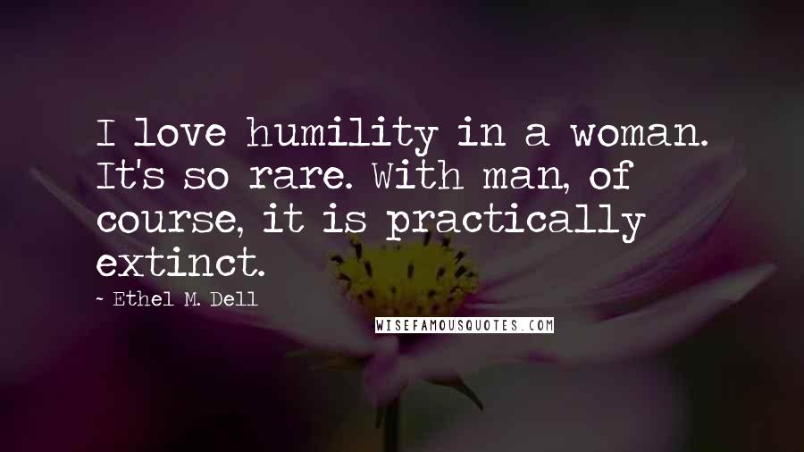 Ethel M. Dell Quotes: I love humility in a woman. It's so rare. With man, of course, it is practically extinct.