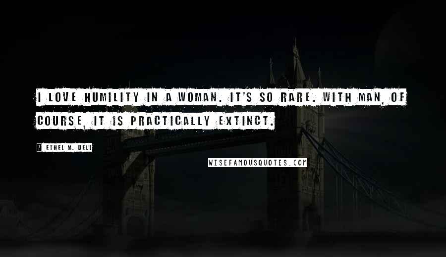 Ethel M. Dell Quotes: I love humility in a woman. It's so rare. With man, of course, it is practically extinct.