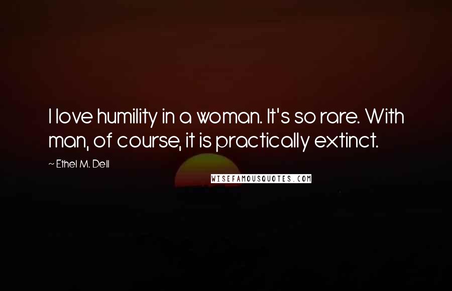Ethel M. Dell Quotes: I love humility in a woman. It's so rare. With man, of course, it is practically extinct.