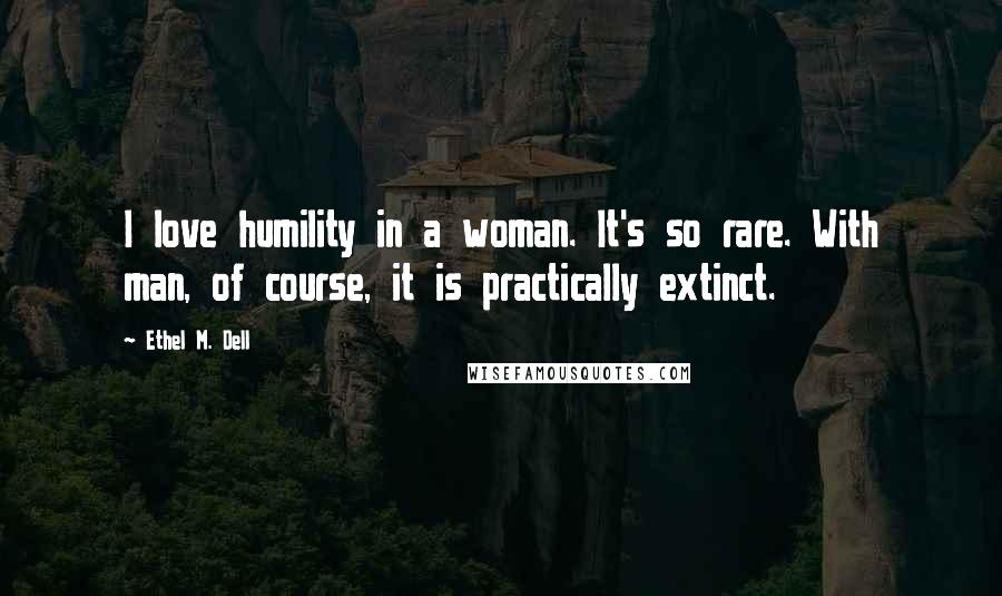 Ethel M. Dell Quotes: I love humility in a woman. It's so rare. With man, of course, it is practically extinct.
