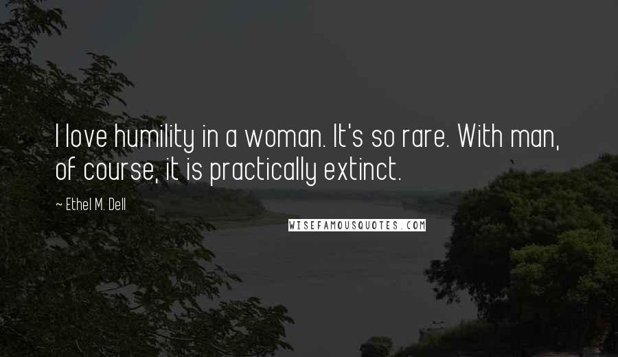 Ethel M. Dell Quotes: I love humility in a woman. It's so rare. With man, of course, it is practically extinct.