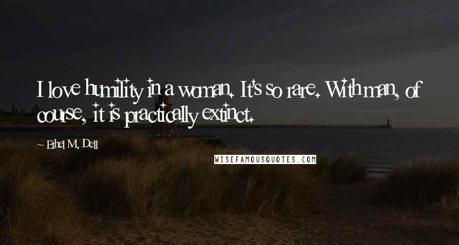 Ethel M. Dell Quotes: I love humility in a woman. It's so rare. With man, of course, it is practically extinct.