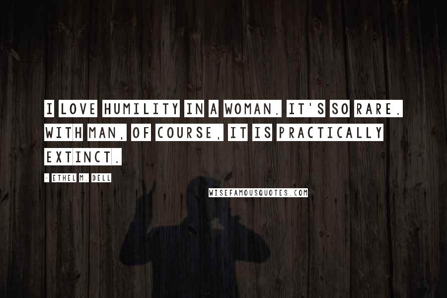 Ethel M. Dell Quotes: I love humility in a woman. It's so rare. With man, of course, it is practically extinct.