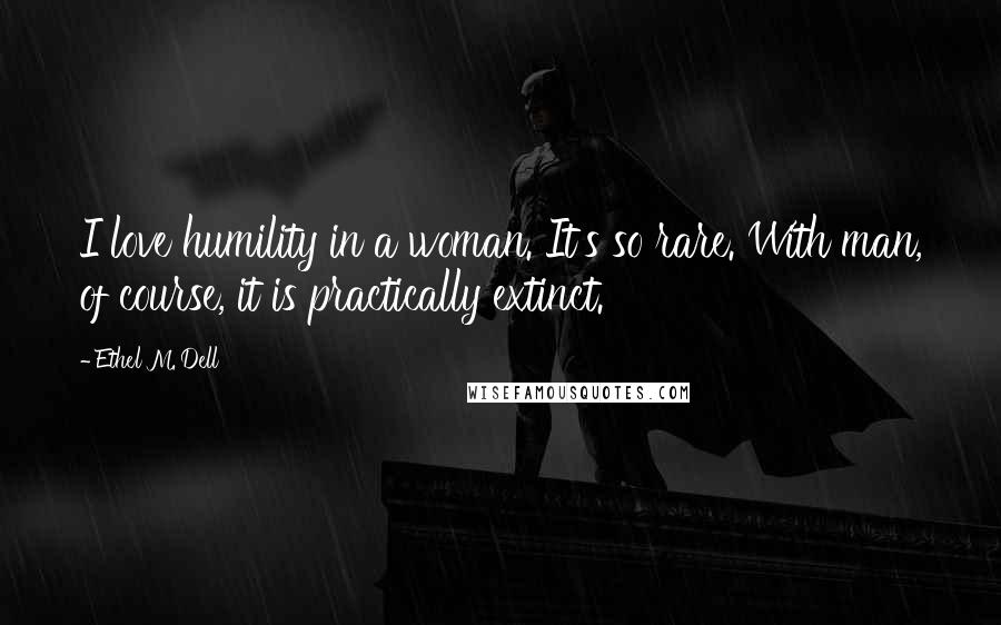 Ethel M. Dell Quotes: I love humility in a woman. It's so rare. With man, of course, it is practically extinct.