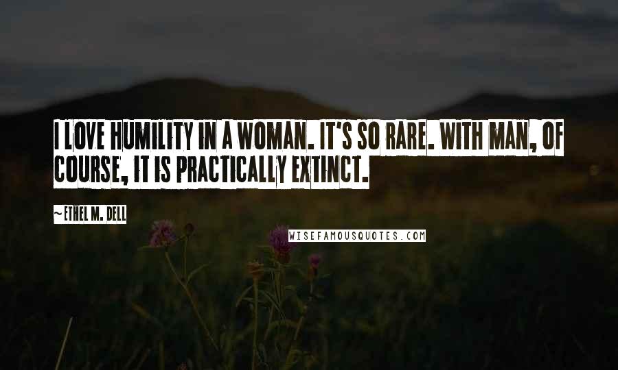 Ethel M. Dell Quotes: I love humility in a woman. It's so rare. With man, of course, it is practically extinct.