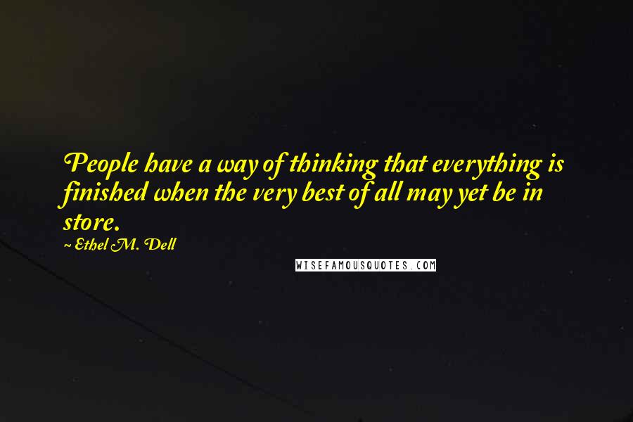 Ethel M. Dell Quotes: People have a way of thinking that everything is finished when the very best of all may yet be in store.