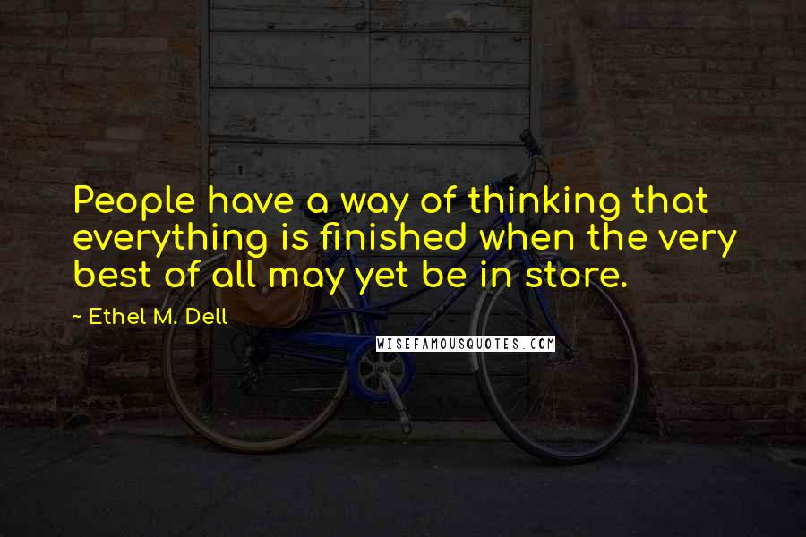 Ethel M. Dell Quotes: People have a way of thinking that everything is finished when the very best of all may yet be in store.