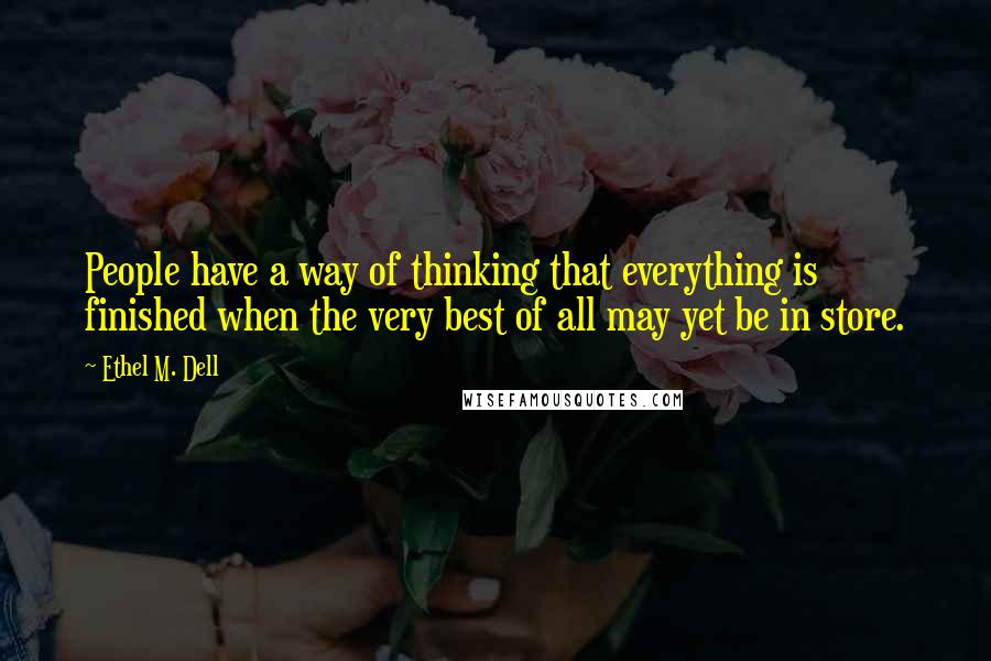 Ethel M. Dell Quotes: People have a way of thinking that everything is finished when the very best of all may yet be in store.