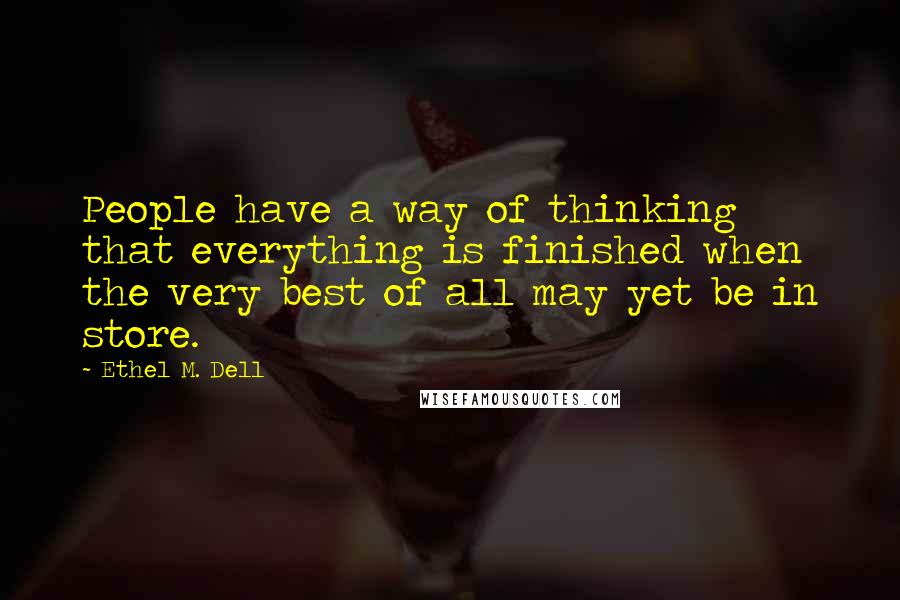 Ethel M. Dell Quotes: People have a way of thinking that everything is finished when the very best of all may yet be in store.