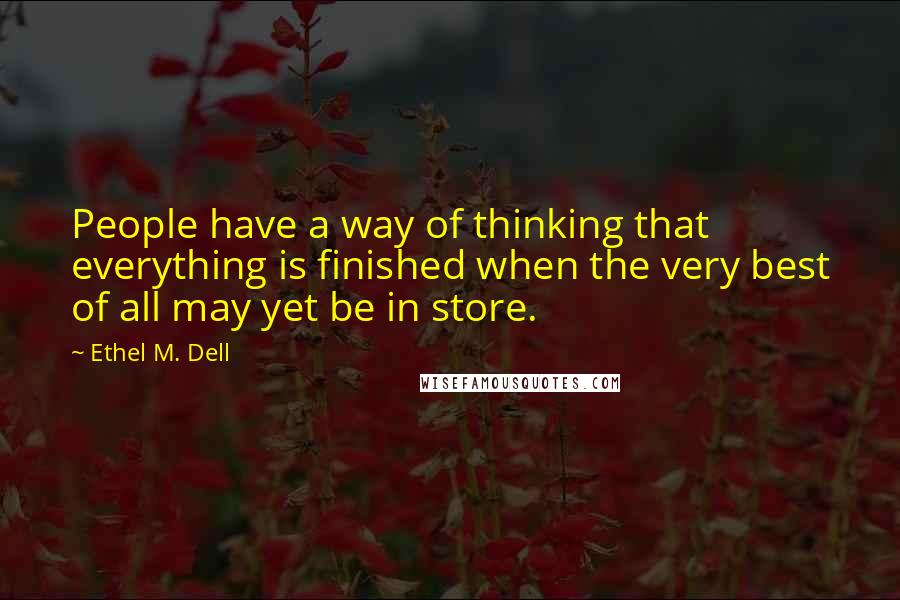 Ethel M. Dell Quotes: People have a way of thinking that everything is finished when the very best of all may yet be in store.