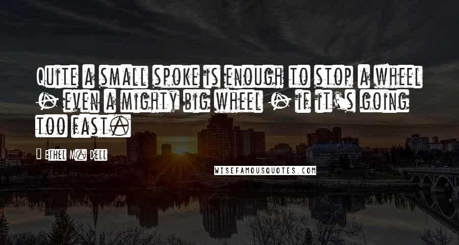 Ethel M. Dell Quotes: Quite a small spoke is enough to stop a wheel - even a mighty big wheel - if it's going too fast.