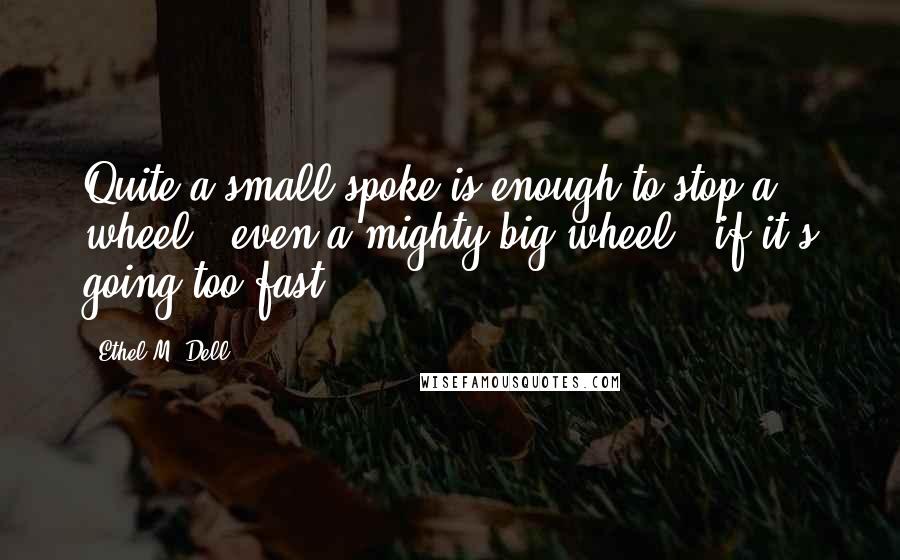 Ethel M. Dell Quotes: Quite a small spoke is enough to stop a wheel - even a mighty big wheel - if it's going too fast.