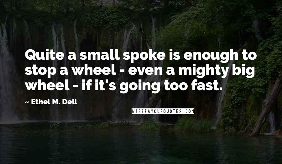 Ethel M. Dell Quotes: Quite a small spoke is enough to stop a wheel - even a mighty big wheel - if it's going too fast.