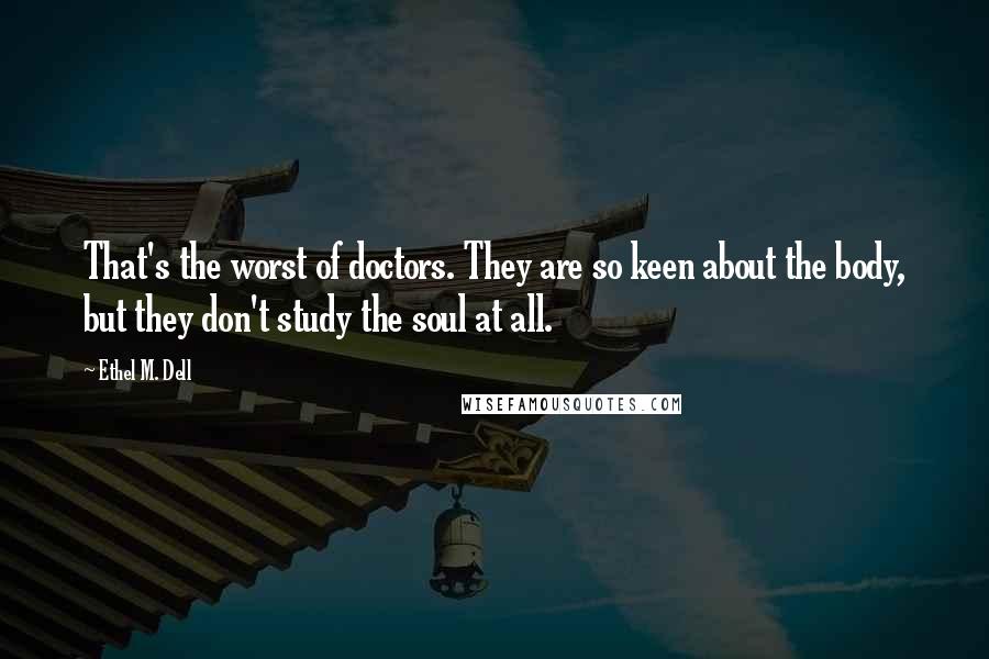 Ethel M. Dell Quotes: That's the worst of doctors. They are so keen about the body, but they don't study the soul at all.
