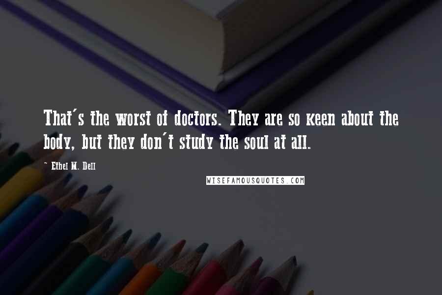 Ethel M. Dell Quotes: That's the worst of doctors. They are so keen about the body, but they don't study the soul at all.