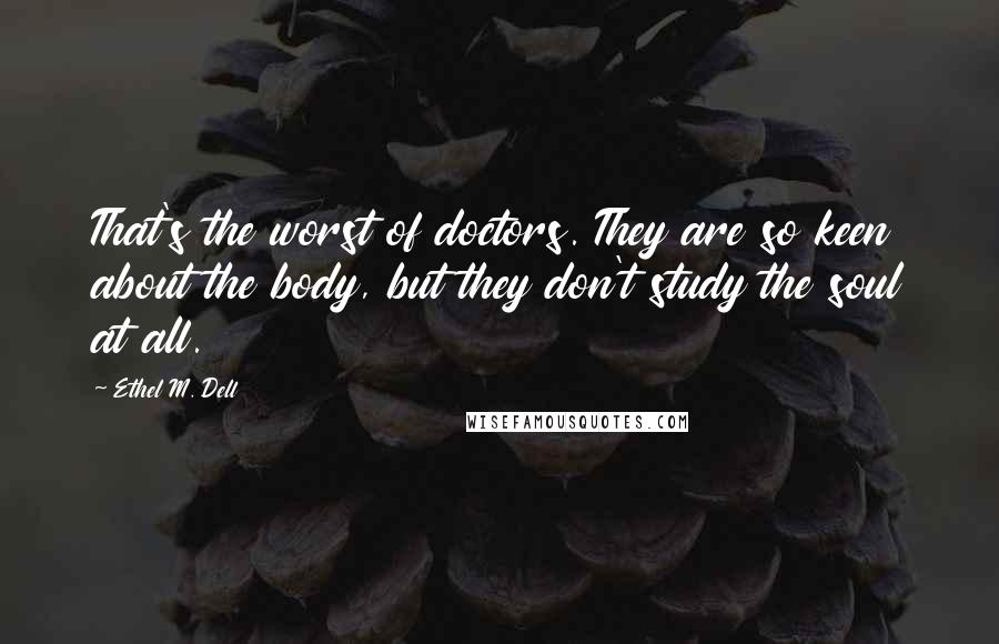 Ethel M. Dell Quotes: That's the worst of doctors. They are so keen about the body, but they don't study the soul at all.