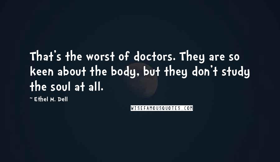 Ethel M. Dell Quotes: That's the worst of doctors. They are so keen about the body, but they don't study the soul at all.