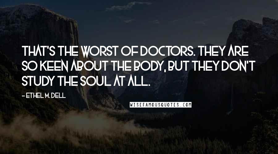 Ethel M. Dell Quotes: That's the worst of doctors. They are so keen about the body, but they don't study the soul at all.