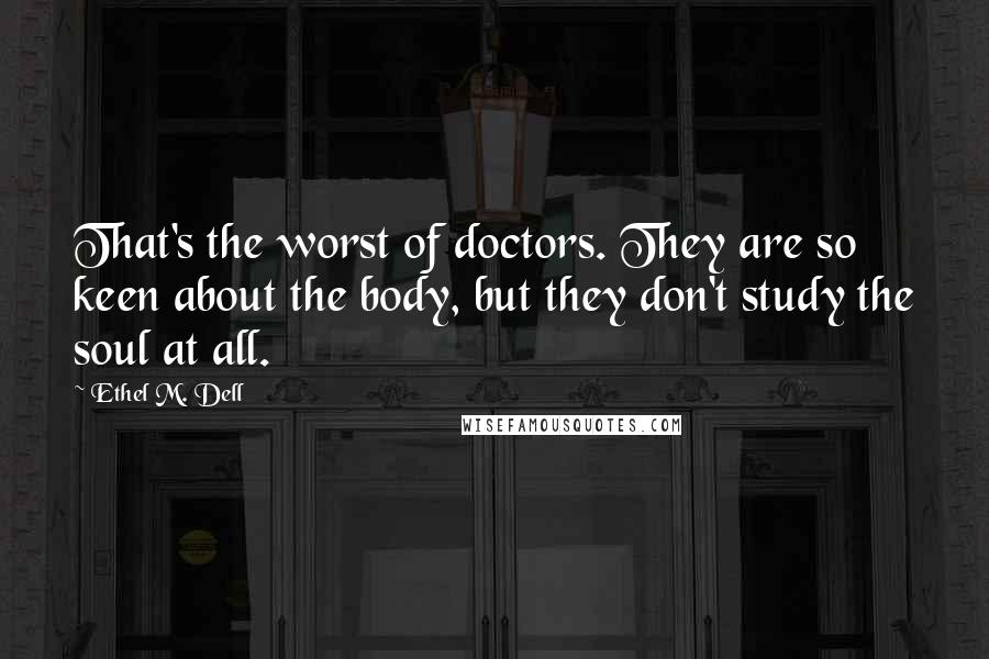 Ethel M. Dell Quotes: That's the worst of doctors. They are so keen about the body, but they don't study the soul at all.