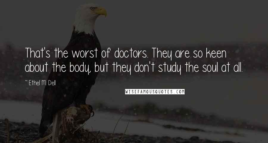 Ethel M. Dell Quotes: That's the worst of doctors. They are so keen about the body, but they don't study the soul at all.