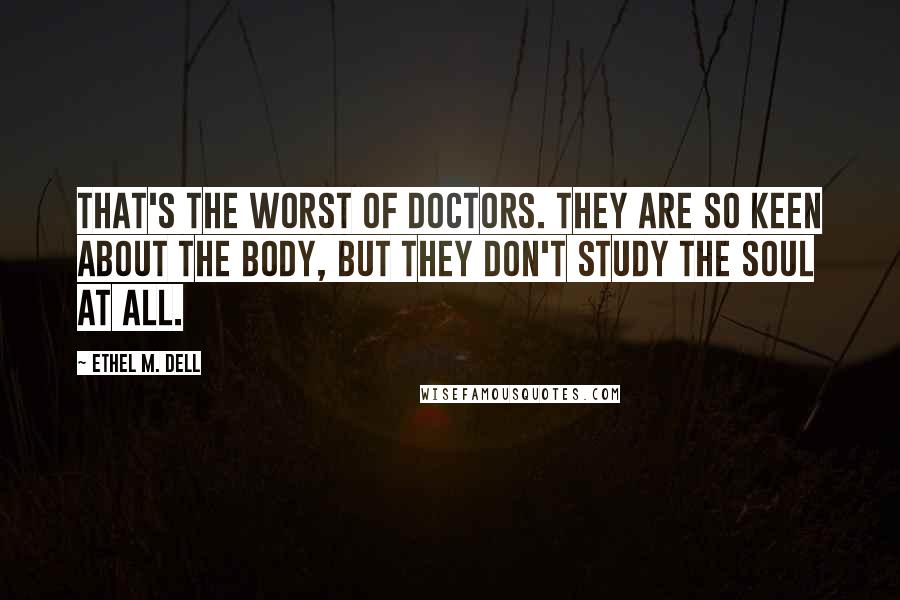 Ethel M. Dell Quotes: That's the worst of doctors. They are so keen about the body, but they don't study the soul at all.