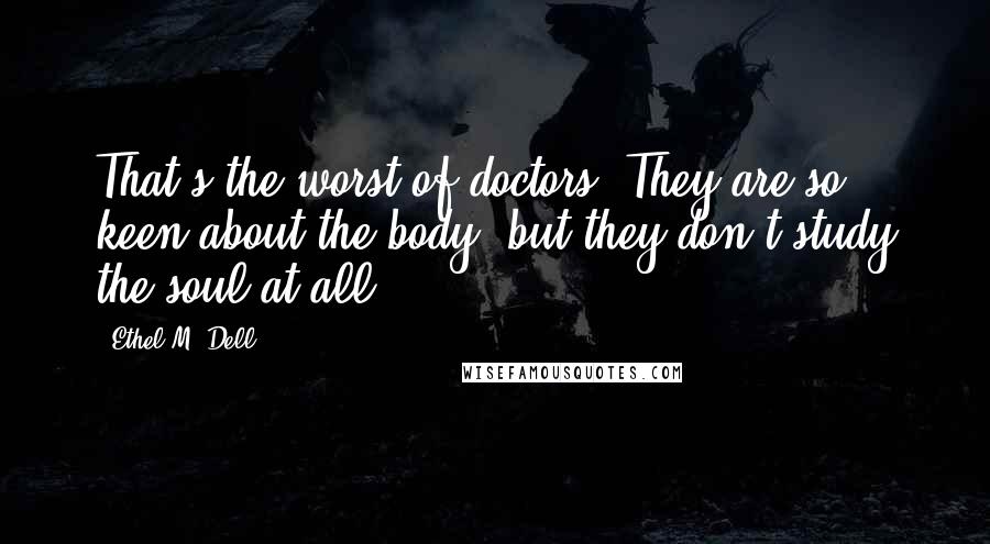 Ethel M. Dell Quotes: That's the worst of doctors. They are so keen about the body, but they don't study the soul at all.