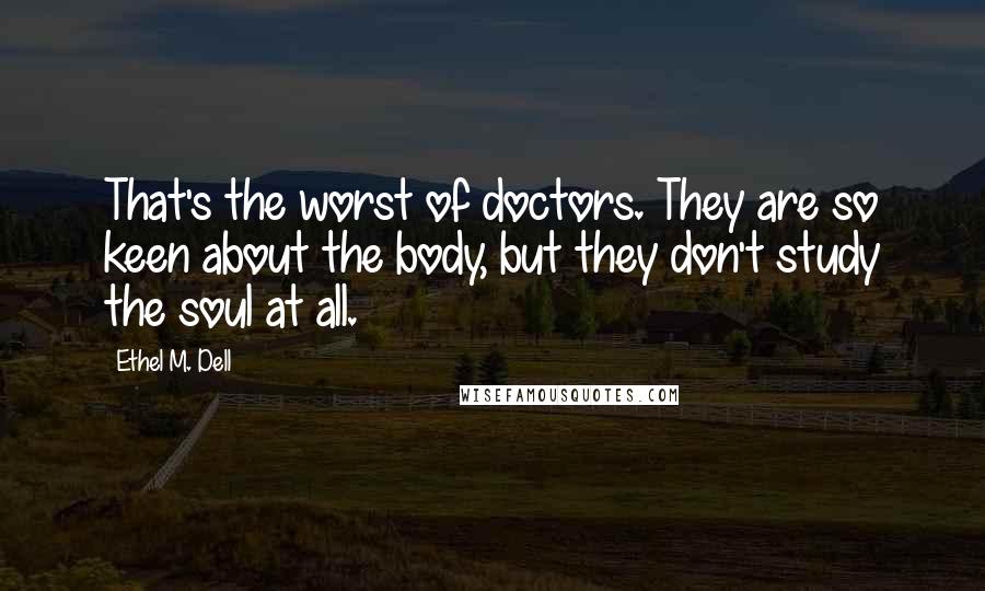 Ethel M. Dell Quotes: That's the worst of doctors. They are so keen about the body, but they don't study the soul at all.