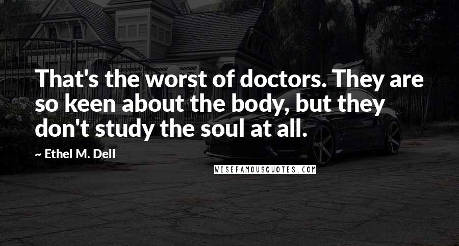 Ethel M. Dell Quotes: That's the worst of doctors. They are so keen about the body, but they don't study the soul at all.