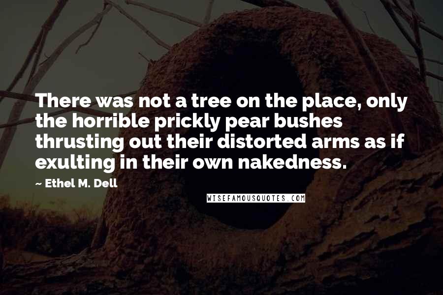 Ethel M. Dell Quotes: There was not a tree on the place, only the horrible prickly pear bushes thrusting out their distorted arms as if exulting in their own nakedness.