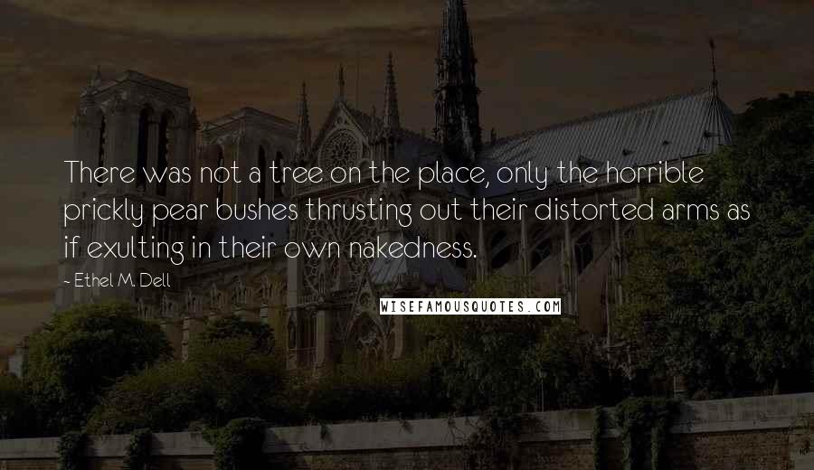 Ethel M. Dell Quotes: There was not a tree on the place, only the horrible prickly pear bushes thrusting out their distorted arms as if exulting in their own nakedness.