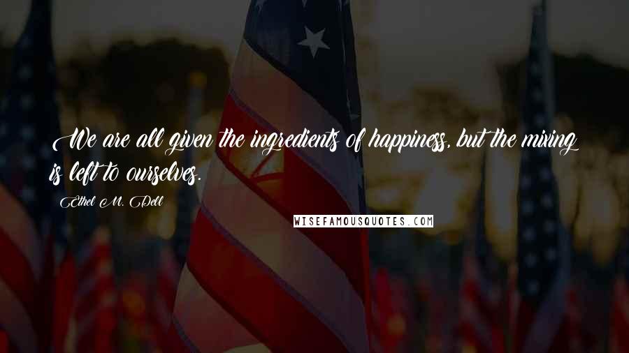 Ethel M. Dell Quotes: We are all given the ingredients of happiness, but the mixing is left to ourselves.
