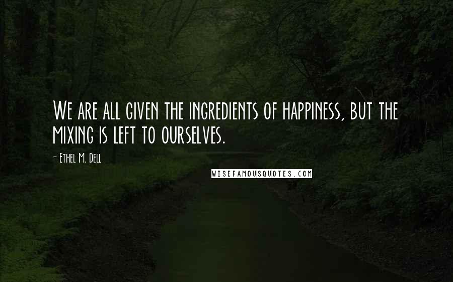 Ethel M. Dell Quotes: We are all given the ingredients of happiness, but the mixing is left to ourselves.