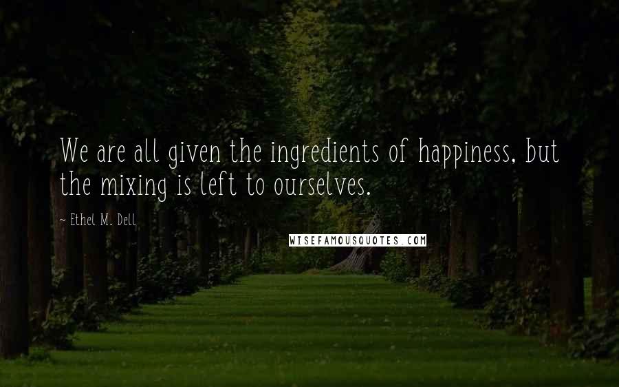 Ethel M. Dell Quotes: We are all given the ingredients of happiness, but the mixing is left to ourselves.