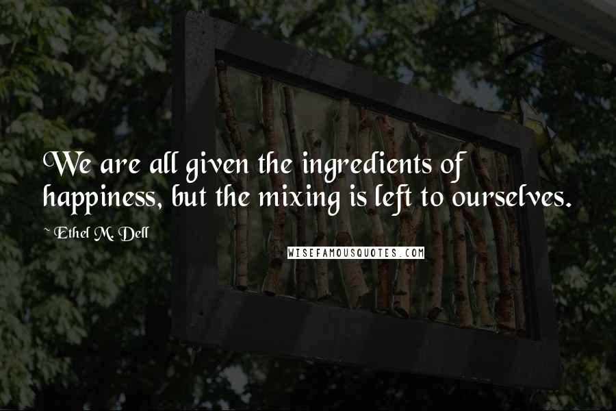 Ethel M. Dell Quotes: We are all given the ingredients of happiness, but the mixing is left to ourselves.