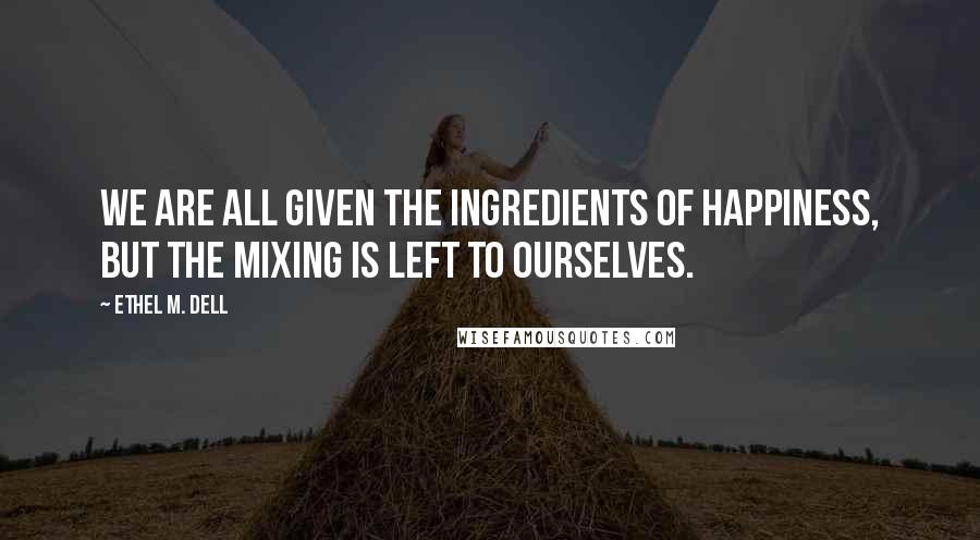 Ethel M. Dell Quotes: We are all given the ingredients of happiness, but the mixing is left to ourselves.