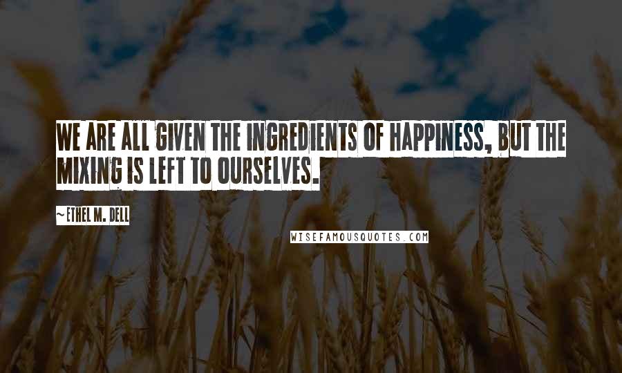 Ethel M. Dell Quotes: We are all given the ingredients of happiness, but the mixing is left to ourselves.