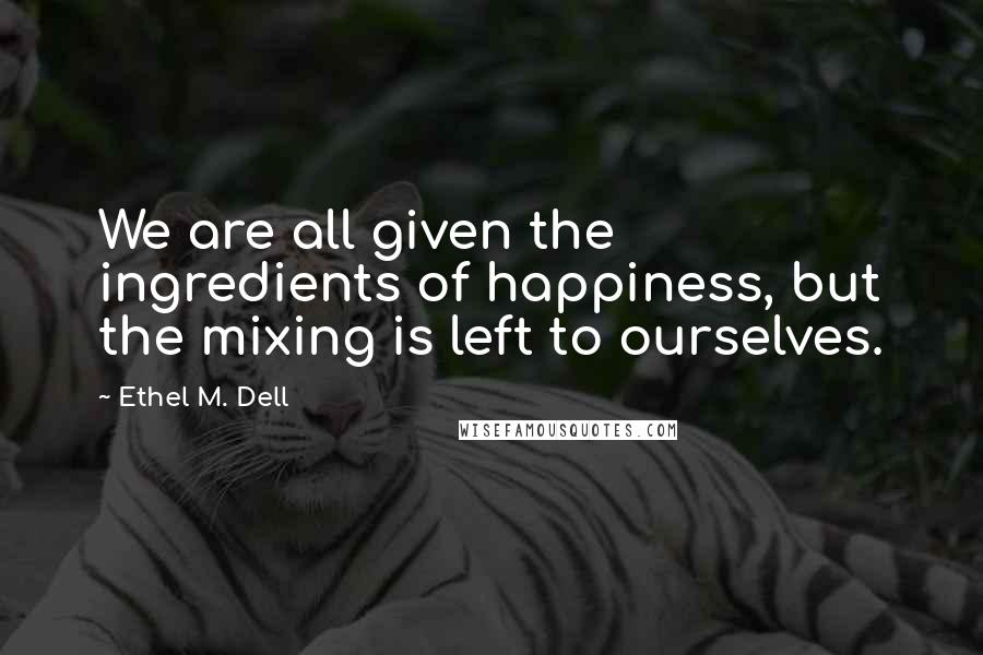 Ethel M. Dell Quotes: We are all given the ingredients of happiness, but the mixing is left to ourselves.