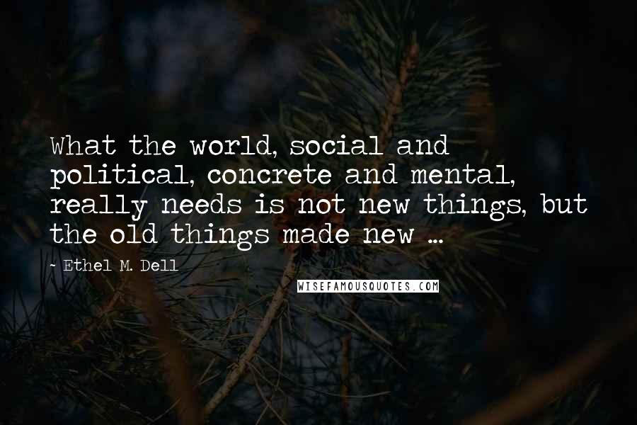 Ethel M. Dell Quotes: What the world, social and political, concrete and mental, really needs is not new things, but the old things made new ...