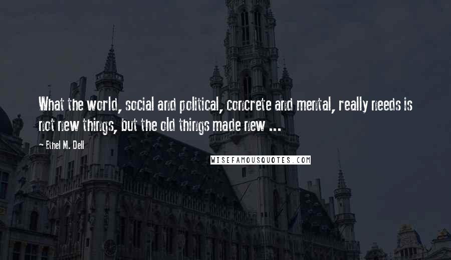 Ethel M. Dell Quotes: What the world, social and political, concrete and mental, really needs is not new things, but the old things made new ...